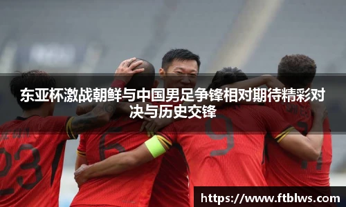 东亚杯激战朝鲜与中国男足争锋相对期待精彩对决与历史交锋